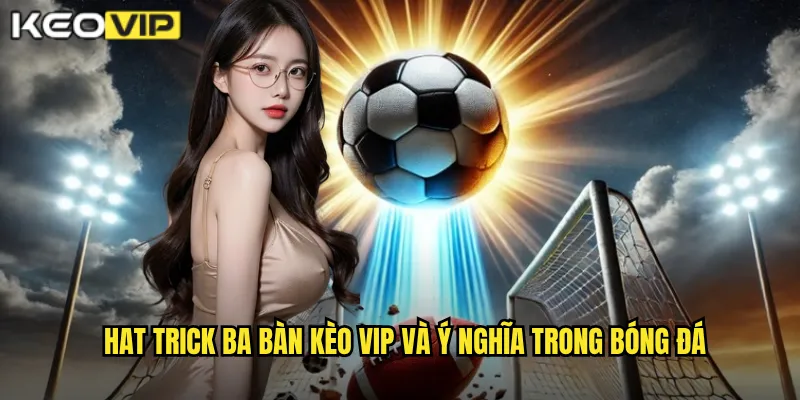Hat trick ba bàn Kèo vip và ý nghĩa trong bóng đá
